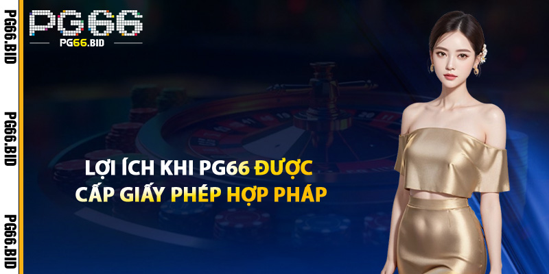 Lợi Ích Khi PG66 Được Cấp Giấy Phép Hợp Pháp